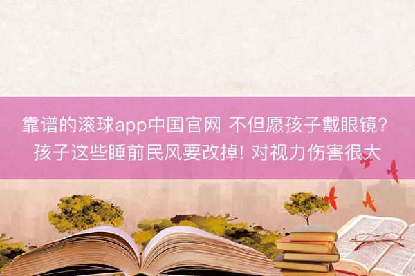 靠谱的滚球app中国官网 不但愿孩子戴眼镜? 孩子这些睡前民风要改掉! 对视力伤害很大