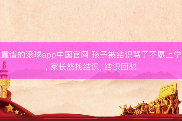 靠谱的滚球app中国官网 孩子被结识骂了不愿上学， 家长怒找结识， 结识回怼