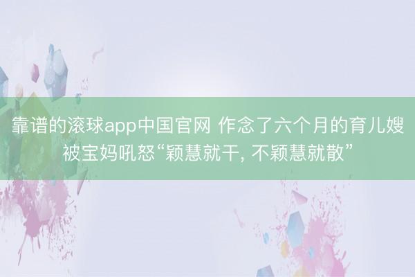 靠谱的滚球app中国官网 作念了六个月的育儿嫂被宝妈吼怒“颖慧就干， 不颖慧就散”