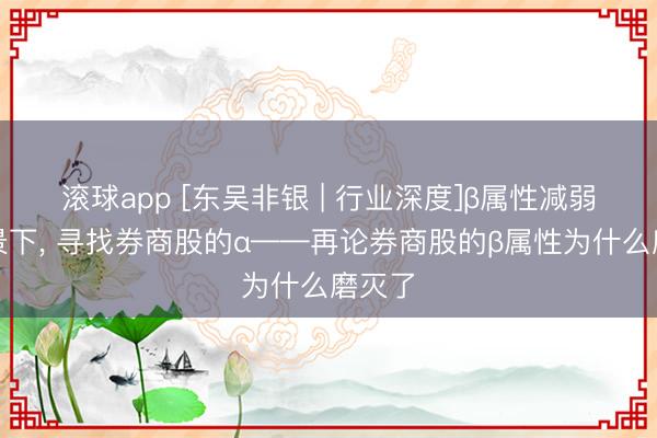 滚球app [东吴非银 | 行业深度]β属性减弱的配景下， 寻找券商股的α——再论券商股的β属性为什么磨灭了
