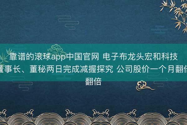 靠谱的滚球app中国官网 电子布龙头宏和科技董事长、董秘两日完成减握探究 公司股价一个月翻倍