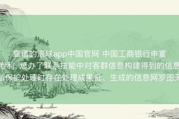 靠谱的滚球app中国官网 中国工商银行申宴客群信息的处理要领专利， 惩办了联系技能中对客群信息构建得到的信息网罗图进行阴私保护处理时存在处理成果低、生成的信息网罗图无法保留客群信息的指点性特征的技能问题