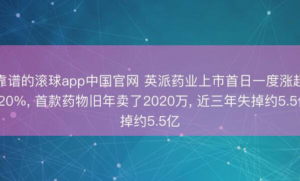 靠谱的滚球app中国官网 英派药业上市首日一度涨超120%， 首款药物旧年卖了2020万， 近三年失掉约5.5亿