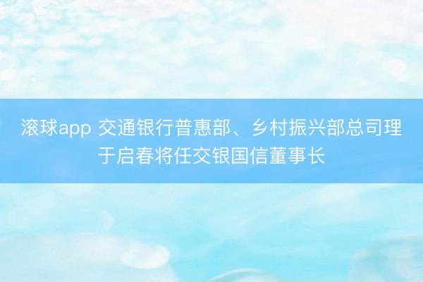 滚球app 交通银行普惠部、乡村振兴部总司理于启春将任交银国信董事长
