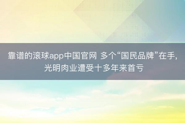 靠谱的滚球app中国官网 多个“国民品牌”在手， 光明肉业遭受十多年来首亏