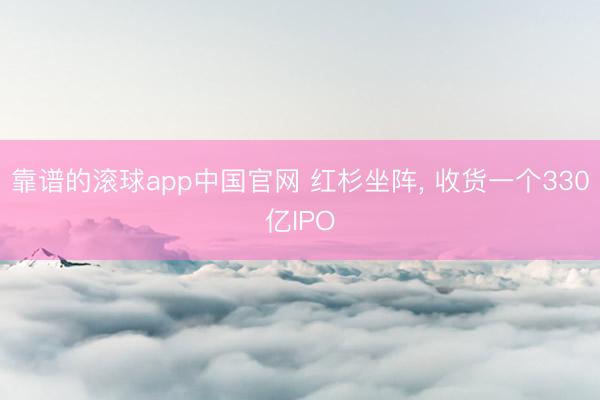 靠谱的滚球app中国官网 红杉坐阵， 收货一个330亿IPO