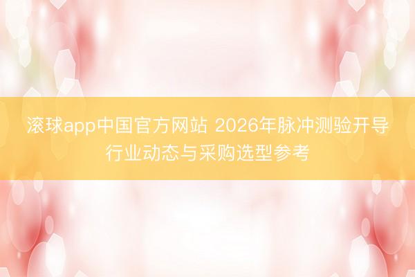 滚球app中国官方网站 2026年脉冲测验开导行业动态与采购选型参考