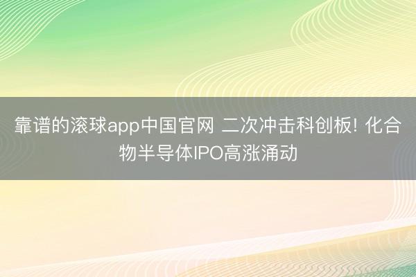 靠谱的滚球app中国官网 二次冲击科创板! 化合物半导体IPO高涨涌动