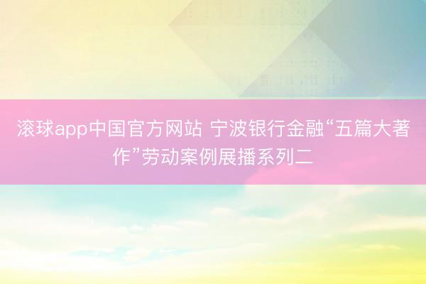滚球app中国官方网站 宁波银行金融“五篇大著作”劳动案例展播系列二