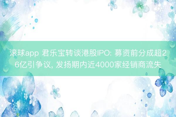 滚球app 君乐宝转谈港股IPO: 募资前分成超26亿引争议， 发扬期内近4000家经销商流失