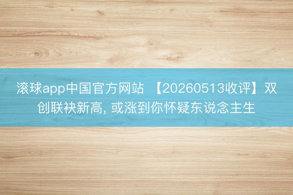 滚球app中国官方网站 【20260513收评】双创联袂新高, 或涨到你怀疑东说念主生