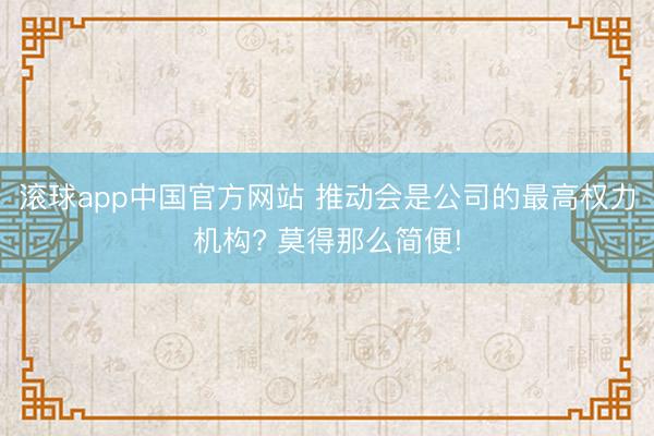 滚球app中国官方网站 推动会是公司的最高权力机构? 莫得那么简便!