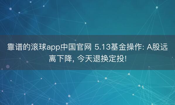 靠谱的滚球app中国官网 5.13基金操作: A股远离下降， 今天退换定投!
