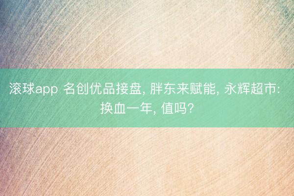 滚球app 名创优品接盘, 胖东来赋能, 永辉超市: 换血一年, 值吗?