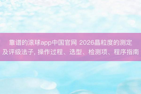 靠谱的滚球app中国官网 2026晶粒度的测定及评级法子， 操作过程、选型、检测项、程序指南