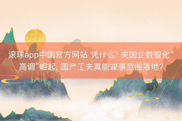 滚球app中国官方网站 凭什么! 央国企数智化“高调”崛起， 国产工夫真能竣事范围落地?