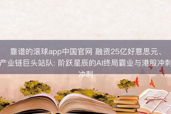 靠谱的滚球app中国官网 融资25亿好意思元、产业链巨头站队: 阶跃星辰的AI终局霸业与港股冲刺