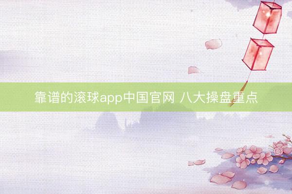 靠谱的滚球app中国官网 八大操盘重点