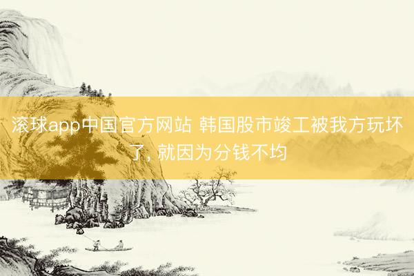 滚球app中国官方网站 韩国股市竣工被我方玩坏了， 就因为分钱不均