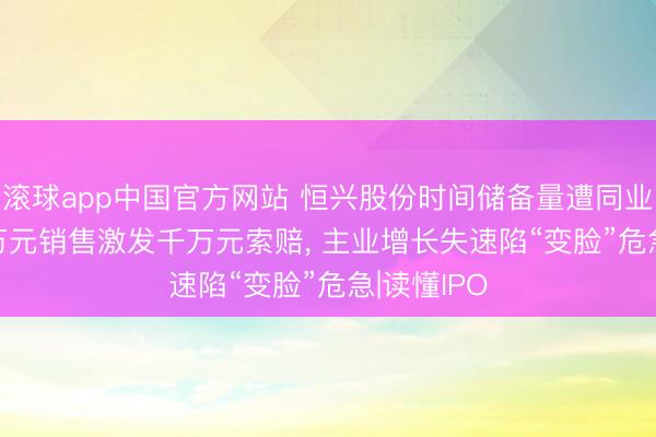滚球app中国官方网站 恒兴股份时间储备量遭同业碾压， 20万元销售激发千万元索赔， 主业增长失速陷“变脸”危急|读懂IPO