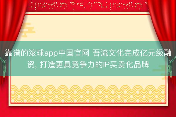 靠谱的滚球app中国官网 吾流文化完成亿元级融资， 打造更具竞争力的IP买卖化品牌