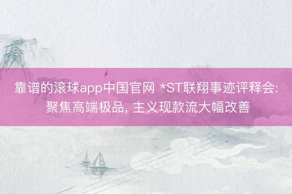 靠谱的滚球app中国官网 *ST联翔事迹评释会: 聚焦高端极品， 主义现款流大幅改善