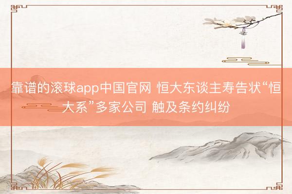 靠谱的滚球app中国官网 恒大东谈主寿告状“恒大系”多家公司 触及条约纠纷