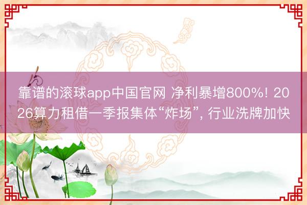 靠谱的滚球app中国官网 净利暴增800%! 2026算力租借一季报集体“炸场”， 行业洗牌加快
