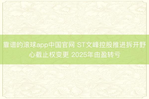 靠谱的滚球app中国官网 ST文峰控股推进拆开野心截止权变更 2025年由盈转亏