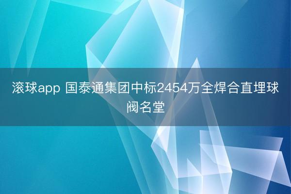 滚球app 国泰通集团中标2454万全焊合直埋球阀名堂