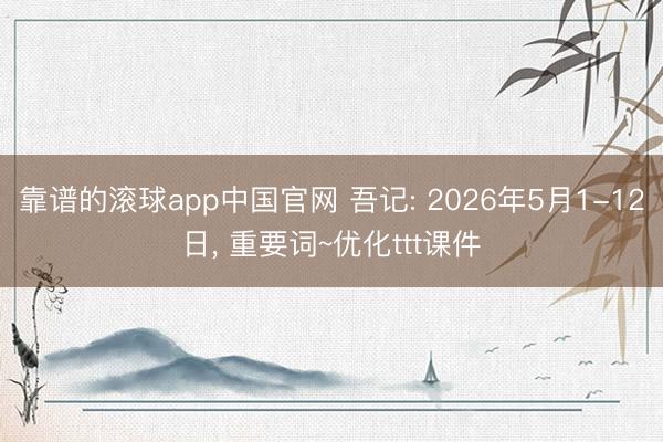 靠谱的滚球app中国官网 吾记: 2026年5月1-12日， 重要词~优化ttt课件