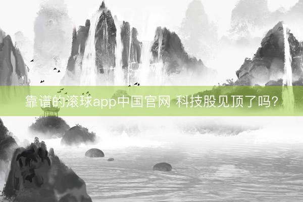 靠谱的滚球app中国官网 科技股见顶了吗?