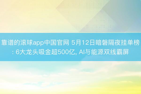 靠谱的滚球app中国官网 5月12日暗磐隔夜挂单榜: 6大龙头吸金超500亿， AI与能源双线霸屏
