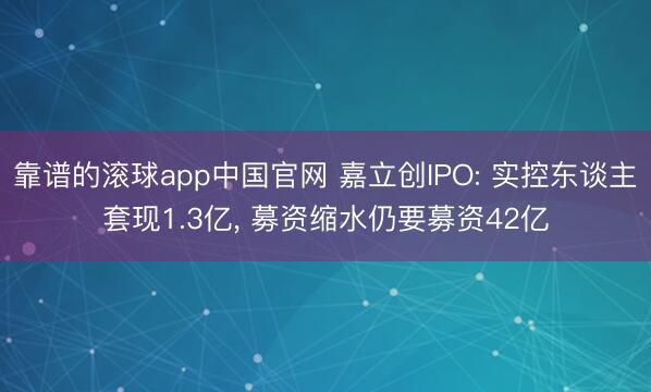靠谱的滚球app中国官网 嘉立创IPO: 实控东谈主套现1.3亿， 募资缩水仍要募资42亿