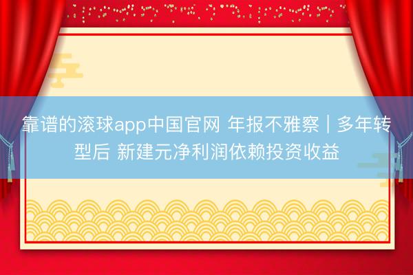 靠谱的滚球app中国官网 年报不雅察 | 多年转型后 新建元净利润依赖投资收益