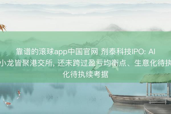 靠谱的滚球app中国官网 剂泰科技IPO: AI制药三小龙皆聚港交所， 还未跨过盈亏均衡点、生意化待执续考据