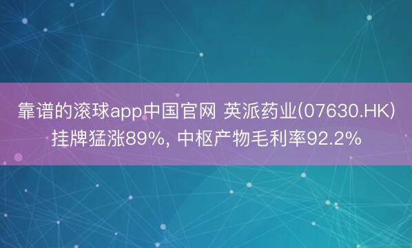 靠谱的滚球app中国官网 英派药业(07630.HK)挂牌猛涨89%， 中枢产物毛利率92.2%