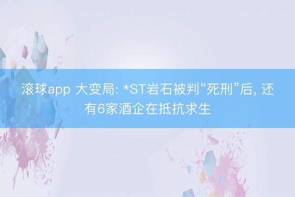 滚球app 大变局: *ST岩石被判“死刑”后， 还有6家酒企在抵抗求生