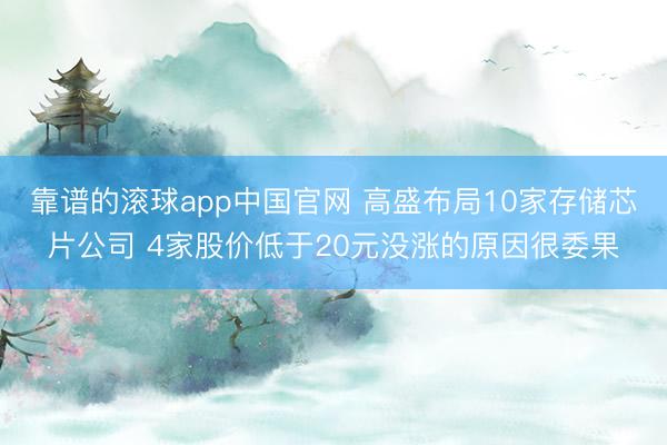 靠谱的滚球app中国官网 高盛布局10家存储芯片公司 4家股价低于20元没涨的原因很委果