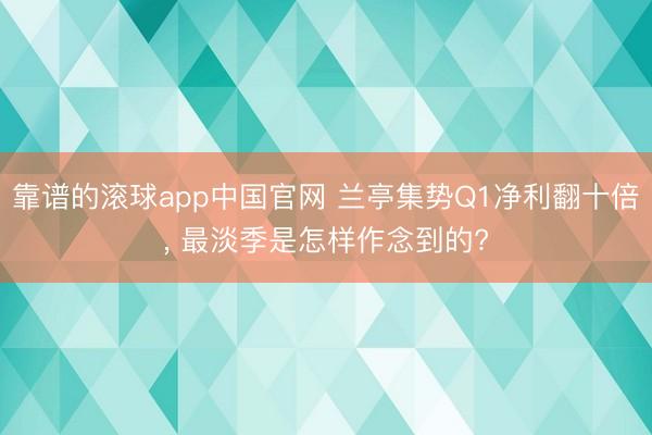 靠谱的滚球app中国官网 兰亭集势Q1净利翻十倍， 最淡季是怎样作念到的?