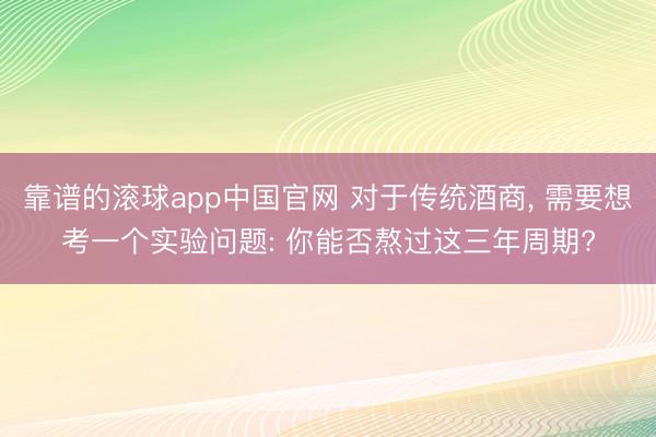 靠谱的滚球app中国官网 对于传统酒商， 需要想考一个实验问题: 你能否熬过这三年周期?
