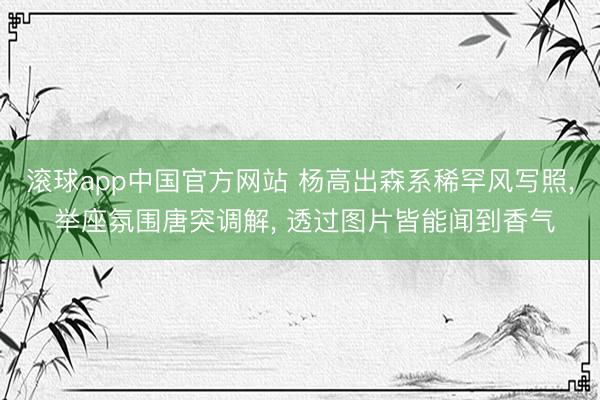 滚球app中国官方网站 杨高出森系稀罕风写照， 举座氛围唐突调解，<a href=