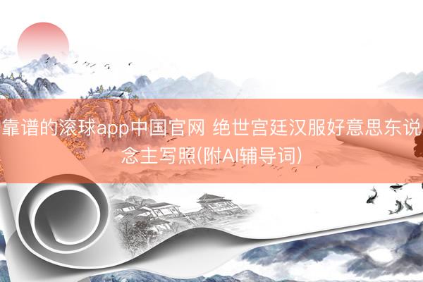 靠谱的滚球app中国官网 绝世宫廷汉服好意思东说念主写照(附AI辅导词)