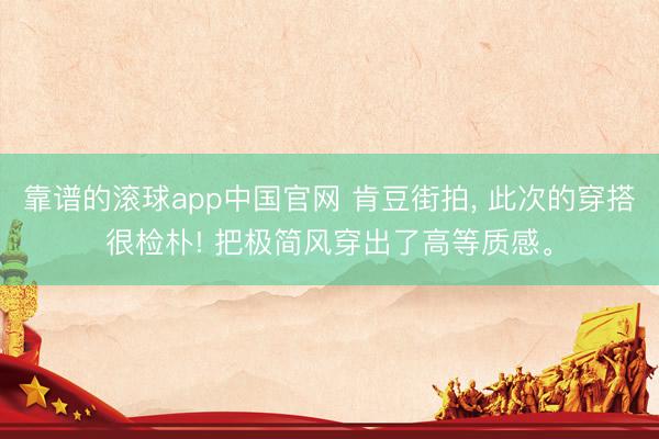 靠谱的滚球app中国官网 肯豆街拍， 此次的穿搭很检朴! 把极简风穿出了高等质感<a href=