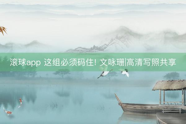 滚球app 这组必须码住! 文咏珊|高清写照共享