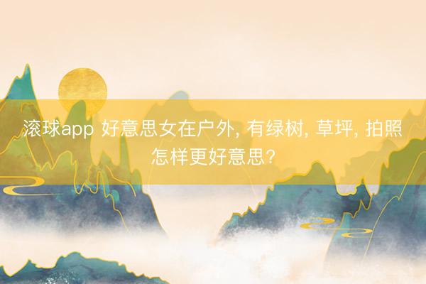 滚球app 好意思女在户外， 有绿树， 草坪， 拍照怎样更好意思?