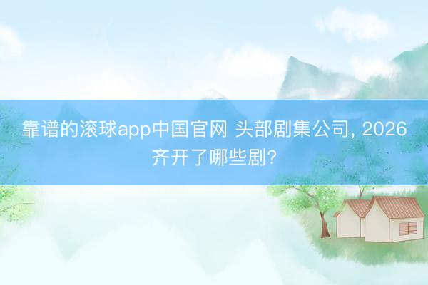 靠谱的滚球app中国官网 头部剧集公司， 2026齐开了哪些剧?