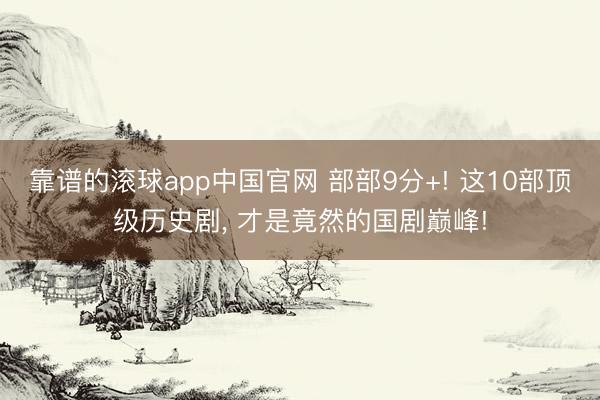 靠谱的滚球app中国官网 部部9分+! 这10部顶级历史剧， 才是竟然的国剧巅峰!