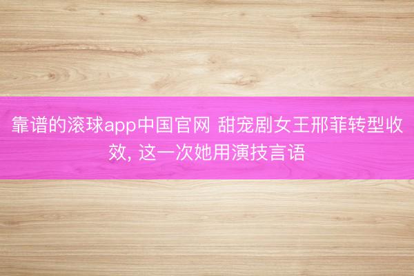靠谱的滚球app中国官网 甜宠剧女王邢菲转型收效， 这一次她用演技言语