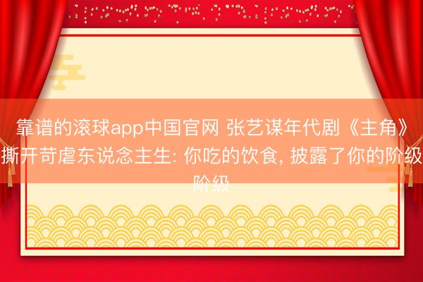 靠谱的滚球app中国官网 张艺谋年代剧《主角》撕开苛虐东说念主生: 你吃的饮食， 披露了你的阶级